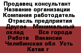 Продавец-консультант › Название организации ­ Компания-работодатель › Отрасль предприятия ­ Другое › Минимальный оклад ­ 1 - Все города Работа » Вакансии   . Челябинская обл.,Усть-Катав г.